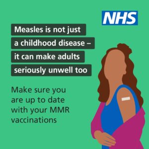 Illustration of a female with a plaster on their arm. Text alongside reads: Measles is not just a childhood disease - it can make adults seriously unwell too. Make sure you are up to date with your MMR vaccinations